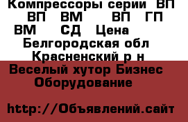 Компрессоры серии: ВП, 302ВП, 2ВМ2,5, 7ВП, 3ГП, 4ВМ2,5, СД › Цена ­ 122 - Белгородская обл., Красненский р-н, Веселый хутор Бизнес » Оборудование   